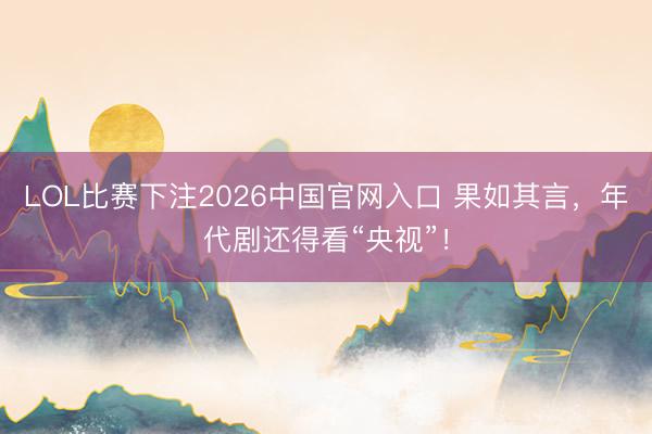LOL比赛下注2026中国官网入口 果如其言，年代剧还得看“央视”！