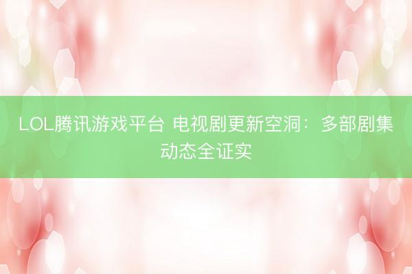 LOL腾讯游戏平台 电视剧更新空洞：多部剧集动态全证实