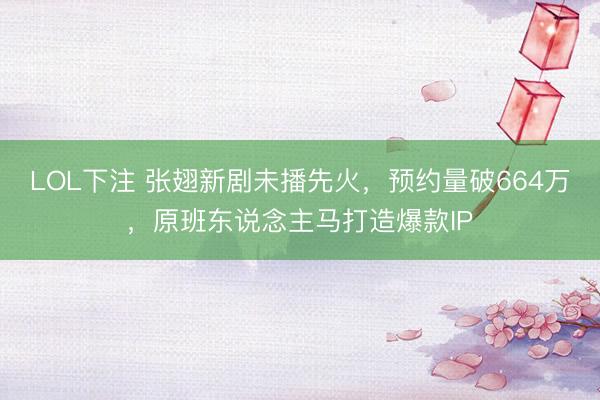 LOL下注 张翅新剧未播先火，预约量破664万，原班东说念主马打造爆款IP