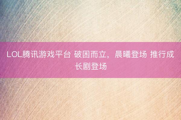 LOL腾讯游戏平台 破困而立,晨曦登场 推行成长剧登场