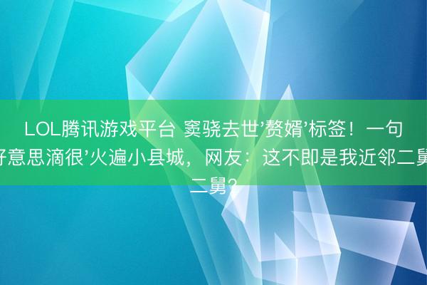 LOL腾讯游戏平台 窦骁去世'赘婿'标签！一句'好意思滴很'火遍小县城，网友：这不即是我近邻二舅？