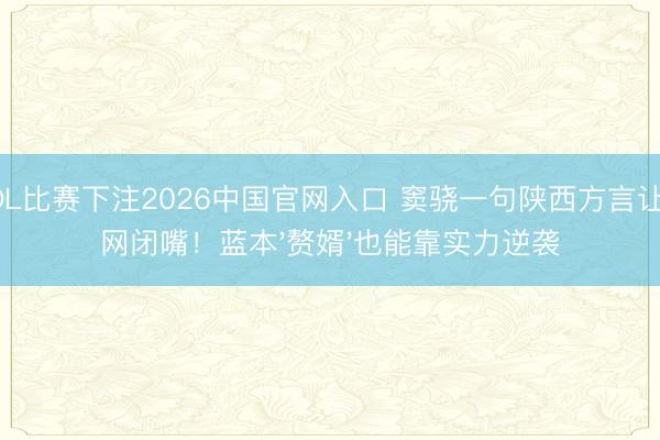 LOL比赛下注2026中国官网入口 窦骁一句陕西方言让全网闭嘴！蓝本'赘婿'也能靠实力逆袭