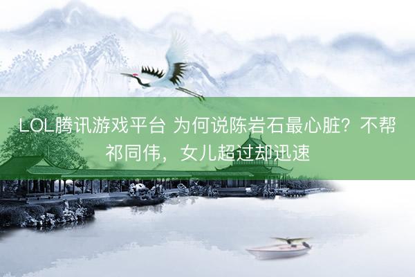 LOL腾讯游戏平台 为何说陈岩石最心脏？不帮祁同伟，女儿超过却迅速