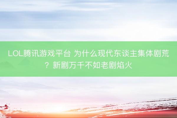 LOL腾讯游戏平台 为什么现代东谈主集体剧荒？新剧万千不如老剧焰火
