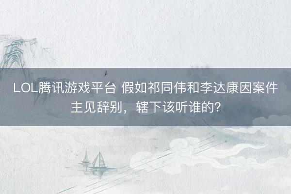 LOL腾讯游戏平台 假如祁同伟和李达康因案件主见辞别，辖下该听谁的？