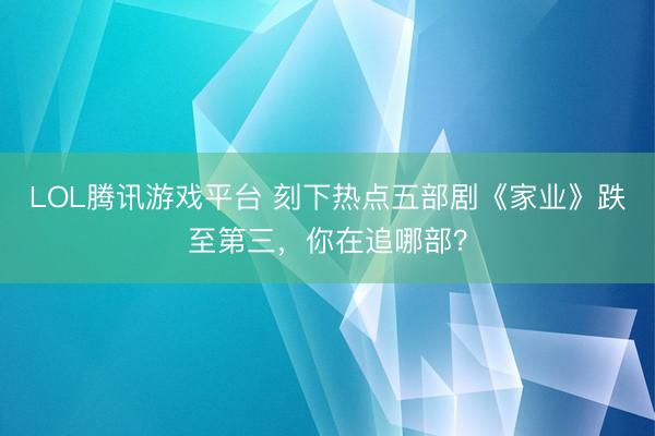 LOL腾讯游戏平台 刻下热点五部剧《家业》跌至第三，你在追哪部？
