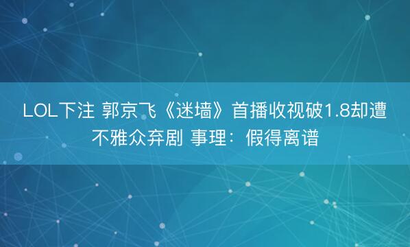 LOL下注 郭京飞《迷墙》首播收视破1.8却遭不雅众弃剧 事理：假得离谱