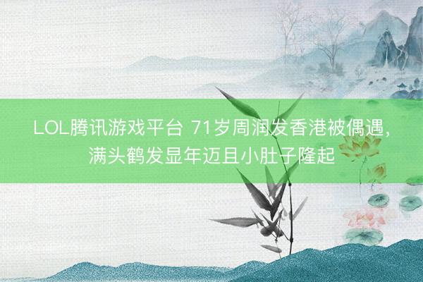 LOL腾讯游戏平台 71岁周润发香港被偶遇,满头鹤发显年迈且小肚子隆起