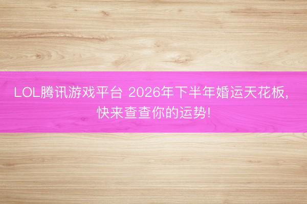 LOL腾讯游戏平台 2026年下半年婚运天花板， 快来查查你的运势!