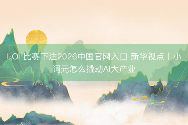LOL比赛下注2026中国官网入口 新华视点丨小词元怎么撬动AI大产业