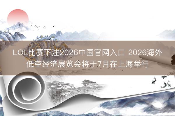 LOL比赛下注2026中国官网入口 2026海外低空经济展览会将于7月在上海举行