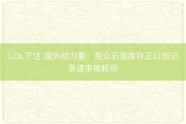 LOL下注 国外动力署：民众石油库存正以创记录速率被耗尽