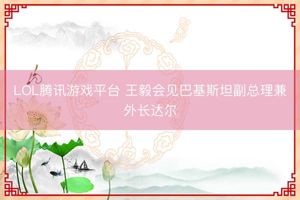 LOL腾讯游戏平台 王毅会见巴基斯坦副总理兼外长达尔