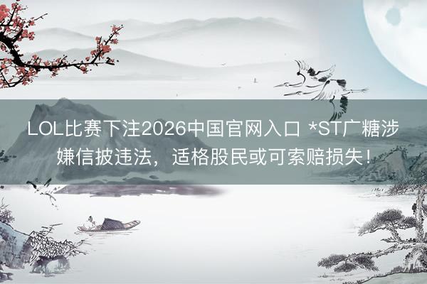 LOL比赛下注2026中国官网入口 *ST广糖涉嫌信披违法，适格股民或可索赔损失！