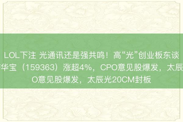 LOL下注 光通讯还是强共鸣！高“光”创业板东谈主工智能ETF华宝（159363）涨超4%，CPO意见股爆发，太辰光20CM封板