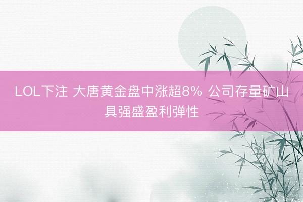 LOL下注 大唐黄金盘中涨超8% 公司存量矿山具强盛盈利弹性