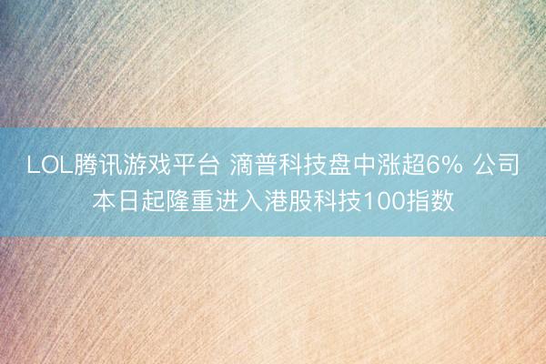 LOL腾讯游戏平台 滴普科技盘中涨超6% 公司本日起隆重进入港股科技100指数