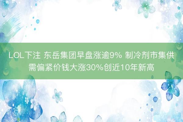 LOL下注 东岳集团早盘涨逾9% 制冷剂市集供需偏紧价钱大涨30%创近10年新高