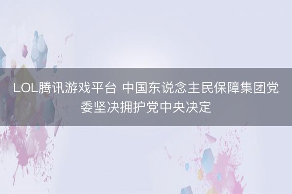 LOL腾讯游戏平台 中国东说念主民保障集团党委坚决拥护党中央决定