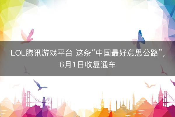 LOL腾讯游戏平台 这条“中国最好意思公路”，6月1日收复通车