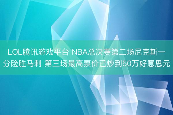 LOL腾讯游戏平台 NBA总决赛第二场尼克斯一分险胜马刺 第三场最高票价已炒到50万好意思元