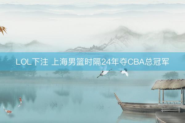 LOL下注 上海男篮时隔24年夺CBA总冠军