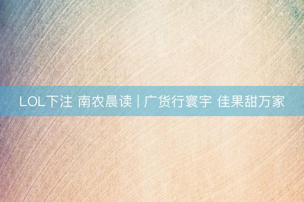 LOL下注 南农晨读 | 广货行寰宇 佳果甜万家