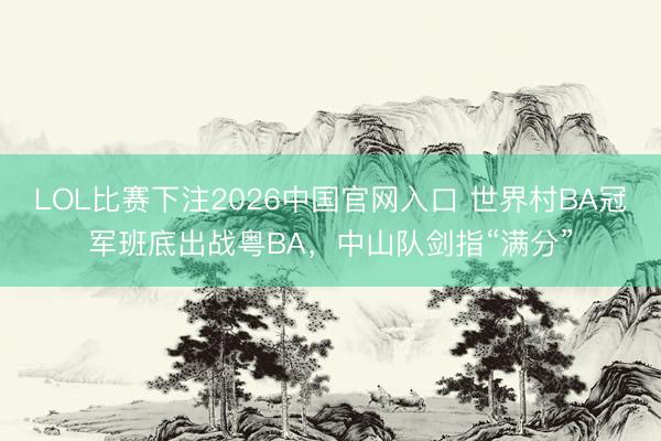 LOL比赛下注2026中国官网入口 世界村BA冠军班底出战粤BA,中山队剑指“满分”