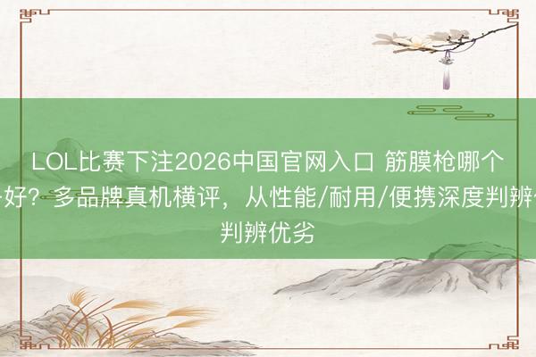 LOL比赛下注2026中国官网入口 筋膜枪哪个牌子好？多品牌真机横评，从性能/耐用/便携深度判辨优劣
