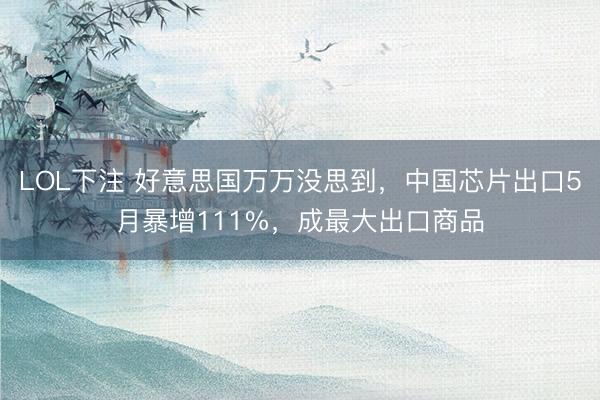 LOL下注 好意思国万万没思到，中国芯片出口5月暴增111%，成最大出口商品