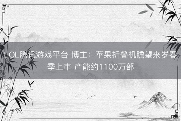 LOL腾讯游戏平台 博主:苹果折叠机瞻望来岁春季上市 产能约1100万部