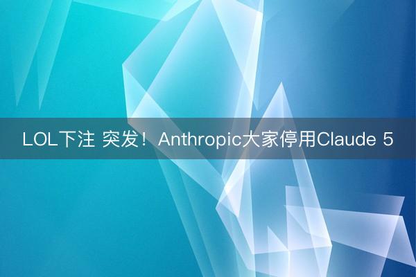LOL下注 突发！Anthropic大家停用Claude 5