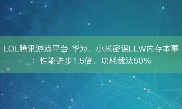 LOL腾讯游戏平台 华为、小米密谋LLW内存本事：性能进步1.5倍、功耗裁汰50%