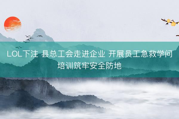 LOL下注 县总工会走进企业 开展员工急救学问培训筑牢安全防地
