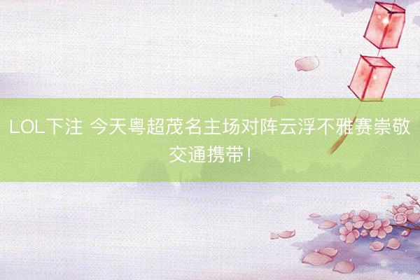 LOL下注 今天粤超茂名主场对阵云浮不雅赛崇敬交通携带！