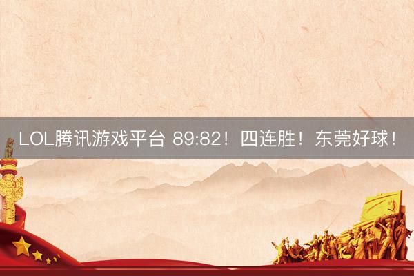 LOL腾讯游戏平台 89:82！四连胜！东莞好球！