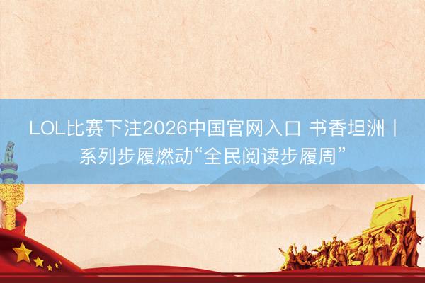 LOL比赛下注2026中国官网入口 书香坦洲丨系列步履燃动“全民阅读步履周”