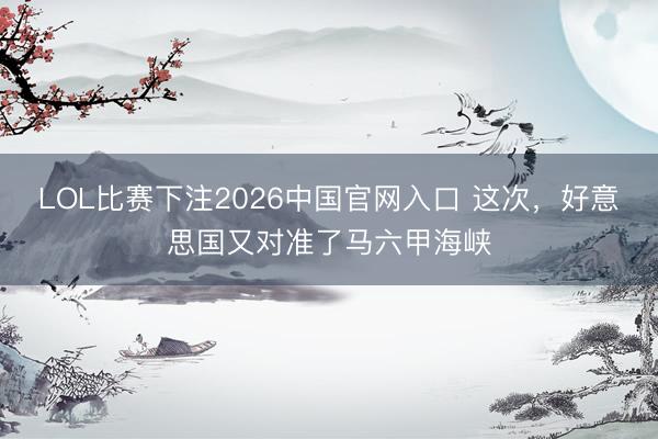 LOL比赛下注2026中国官网入口 这次,好意思国又对准了马六甲海峡