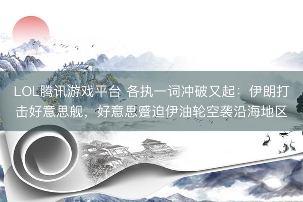 LOL腾讯游戏平台 各执一词冲破又起：伊朗打击好意思舰，好意思蹙迫伊油轮空袭沿海地区