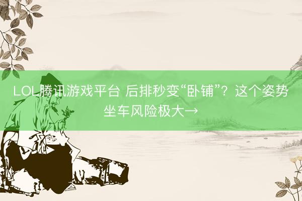 LOL腾讯游戏平台 后排秒变“卧铺”?这个姿势坐车风险极大→