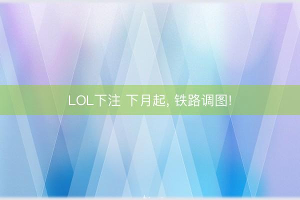 LOL下注 下月起， 铁路调图!