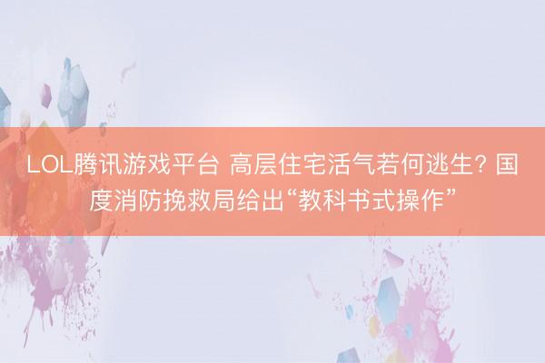 LOL腾讯游戏平台 高层住宅活气若何逃生? 国度消防挽救局给出“教科书式操作”