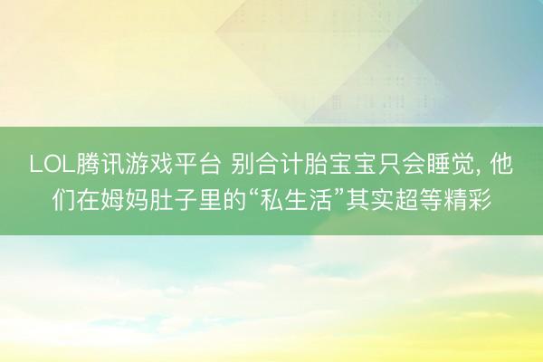 LOL腾讯游戏平台 别合计胎宝宝只会睡觉, 他们在姆妈肚子里的“私生活”其实超等精彩