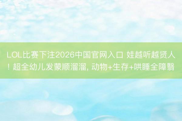 LOL比赛下注2026中国官网入口 娃越听越贤人! 超全幼儿发蒙顺溜溜， 动物+生存+哄睡全障翳