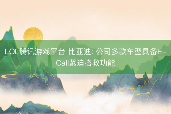 LOL腾讯游戏平台 比亚迪: 公司多款车型具备E-Call紧迫搭救功能
