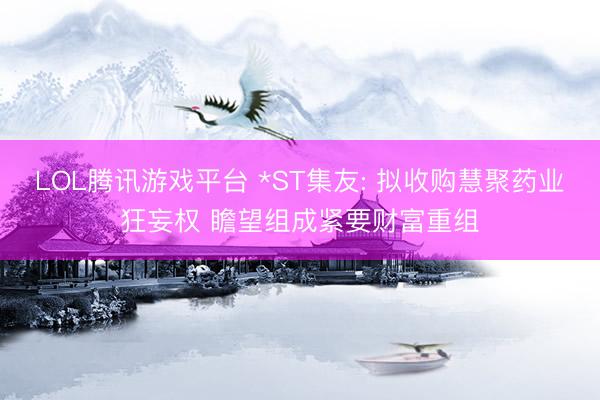 LOL腾讯游戏平台 *ST集友: 拟收购慧聚药业狂妄权 瞻望组成紧要财富重组